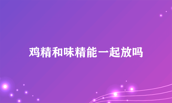 鸡精和味精能一起放吗