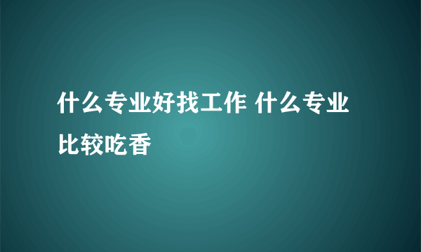 什么专业好找工作 什么专业比较吃香