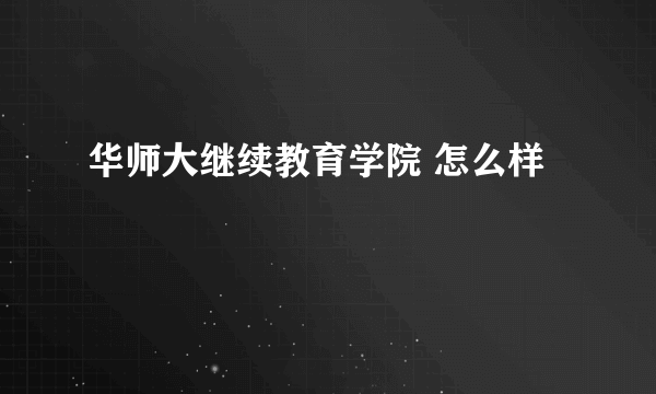 华师大继续教育学院 怎么样