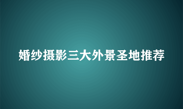 婚纱摄影三大外景圣地推荐