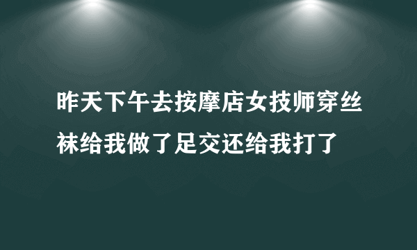 昨天下午去按摩店女技师穿丝袜给我做了足交还给我打了