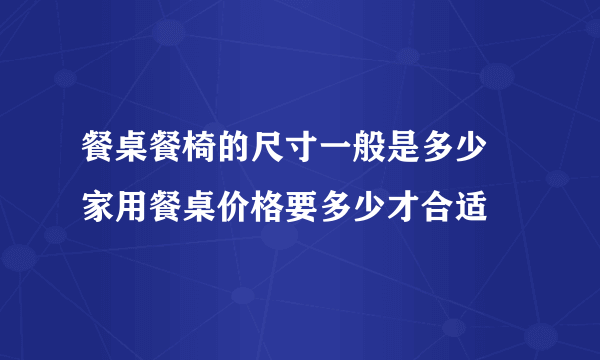 餐桌餐椅的尺寸一般是多少 家用餐桌价格要多少才合适