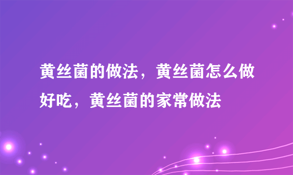 黄丝菌的做法，黄丝菌怎么做好吃，黄丝菌的家常做法