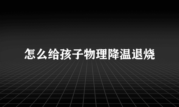 怎么给孩子物理降温退烧