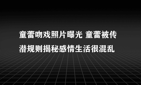 童蕾吻戏照片曝光 童蕾被传潜规则揭秘感情生活很混乱