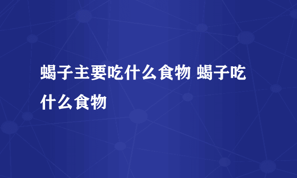 蝎子主要吃什么食物 蝎子吃什么食物