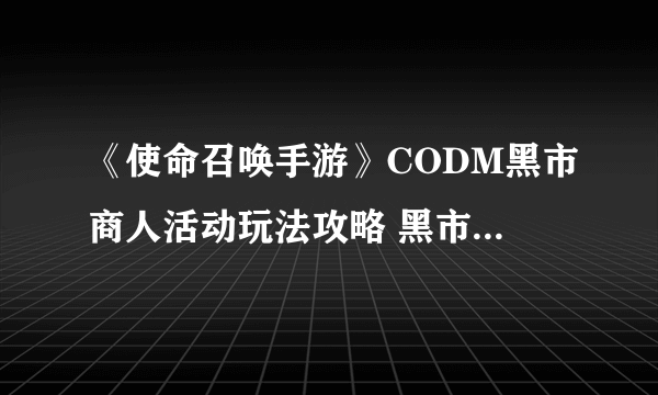 《使命召唤手游》CODM黑市商人活动玩法攻略 黑市商人在哪