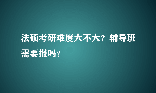 法硕考研难度大不大？辅导班需要报吗？