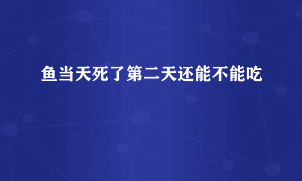 鱼当天死了第二天还能不能吃