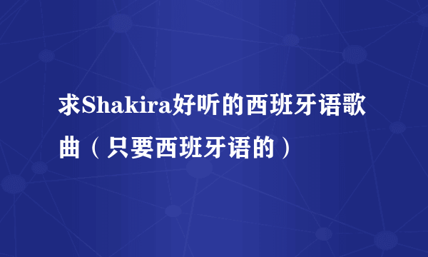 求Shakira好听的西班牙语歌曲（只要西班牙语的）