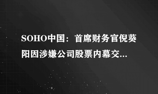 SOHO中国：首席财务官倪葵阳因涉嫌公司股票内幕交易正接受警方调查