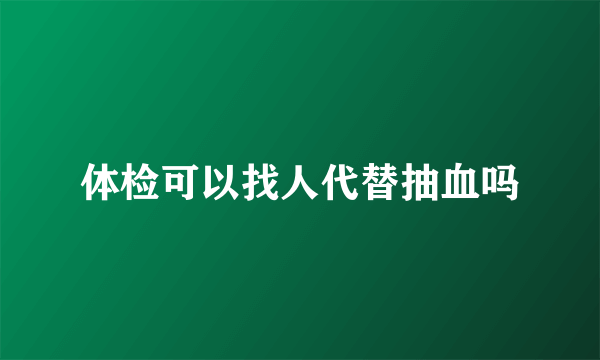 体检可以找人代替抽血吗