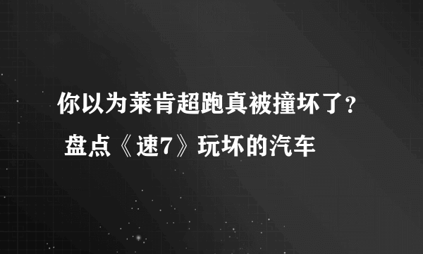 你以为莱肯超跑真被撞坏了？ 盘点《速7》玩坏的汽车