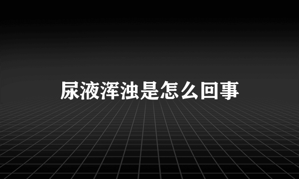 尿液浑浊是怎么回事