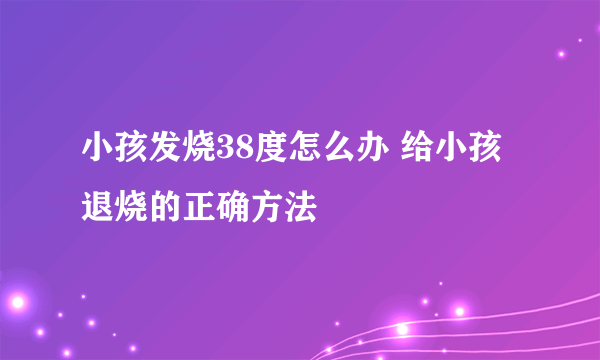 小孩发烧38度怎么办 给小孩退烧的正确方法