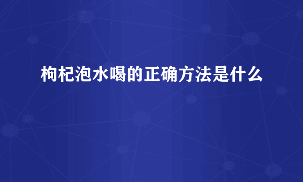 枸杞泡水喝的正确方法是什么