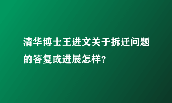 清华博士王进文关于拆迁问题的答复或进展怎样？