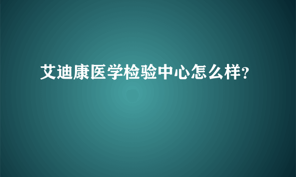 艾迪康医学检验中心怎么样？