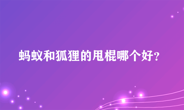 蚂蚁和狐狸的甩棍哪个好？