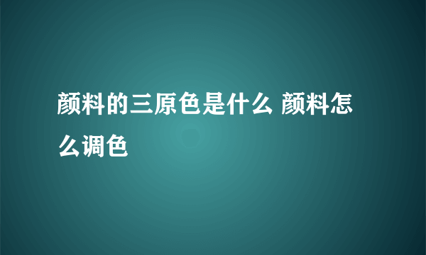 颜料的三原色是什么 颜料怎么调色