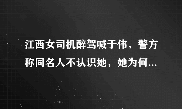 江西女司机醉驾喊于伟，警方称同名人不认识她，她为何会脱口而出这个名字？