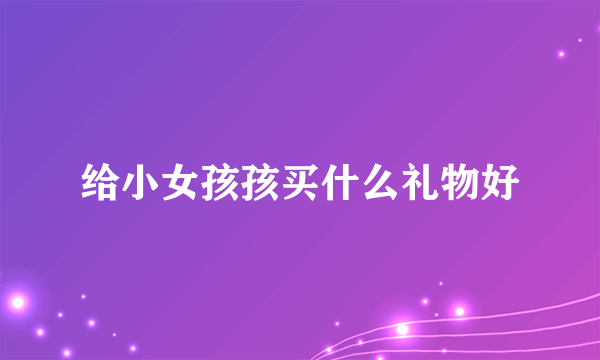 给小女孩孩买什么礼物好