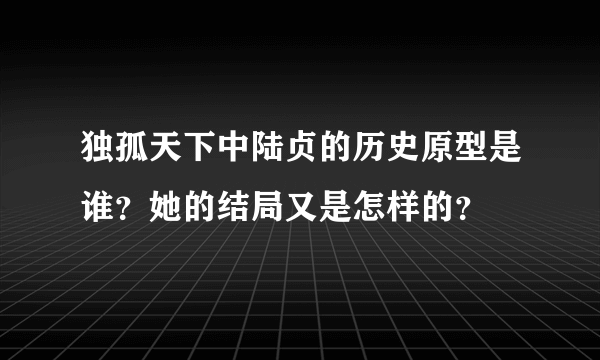 独孤天下中陆贞的历史原型是谁？她的结局又是怎样的？