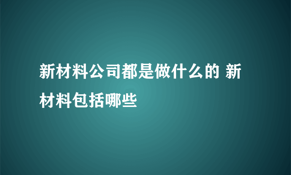 新材料公司都是做什么的 新材料包括哪些