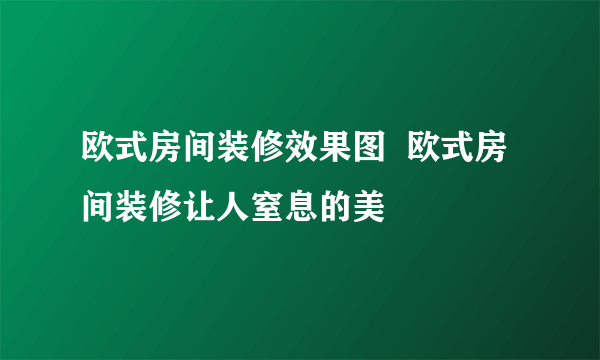 欧式房间装修效果图  欧式房间装修让人窒息的美