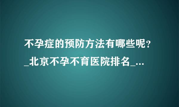 不孕症的预防方法有哪些呢？_北京不孕不育医院排名_北京安太妇产医院