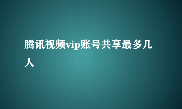 腾讯视频vip账号共享最多几人