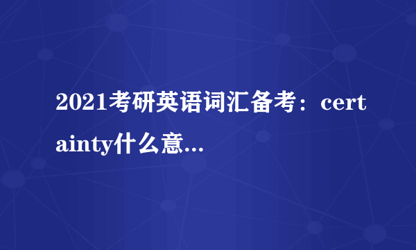 2021考研英语词汇备考：certainty什么意思及同义词