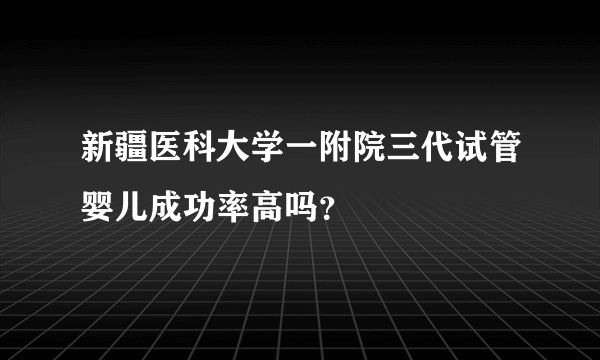 新疆医科大学一附院三代试管婴儿成功率高吗？