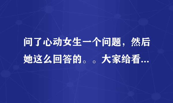 问了心动女生一个问题，然后她这么回答的。。大家给看看什么意思啊？