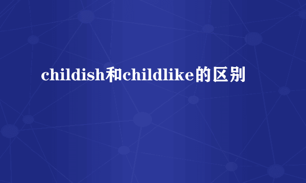 childish和childlike的区别