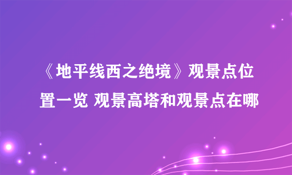 《地平线西之绝境》观景点位置一览 观景高塔和观景点在哪