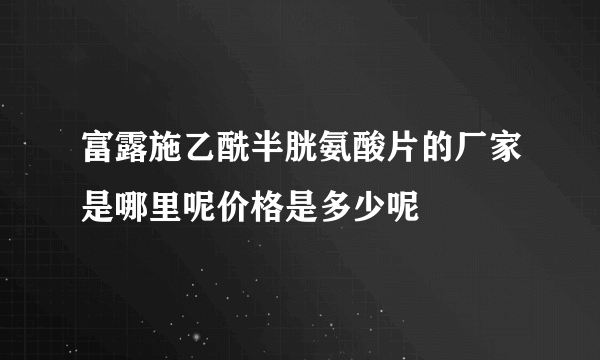 富露施乙酰半胱氨酸片的厂家是哪里呢价格是多少呢