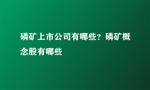 磷矿上市公司有哪些？磷矿概念股有哪些