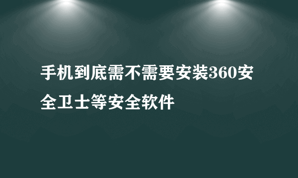 手机到底需不需要安装360安全卫士等安全软件