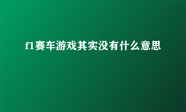 f1赛车游戏其实没有什么意思