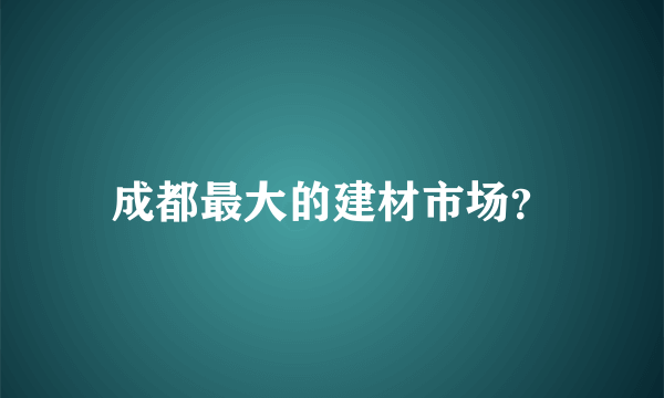 成都最大的建材市场？