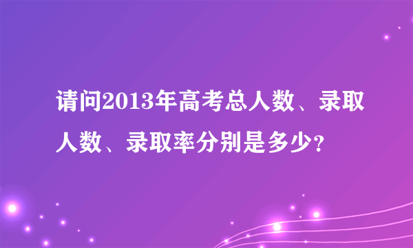 请问2013年高考总人数、录取人数、录取率分别是多少？