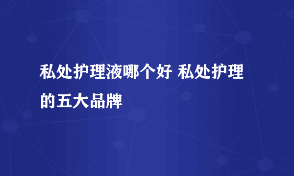 私处护理液哪个好 私处护理的五大品牌