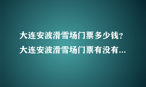 大连安波滑雪场门票多少钱？大连安波滑雪场门票有没有 团购价格？去大连安波滑雪场开车走什么线路比较合适