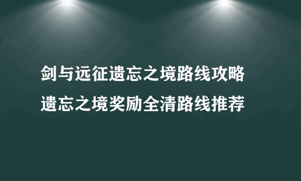 剑与远征遗忘之境路线攻略 遗忘之境奖励全清路线推荐