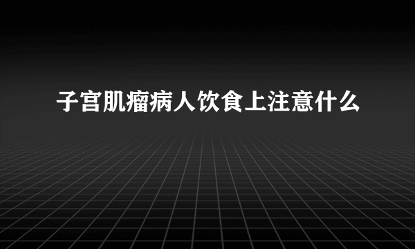 子宫肌瘤病人饮食上注意什么