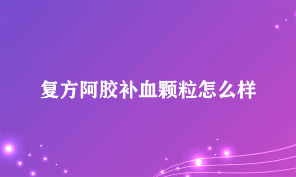 复方阿胶补血颗粒怎么样