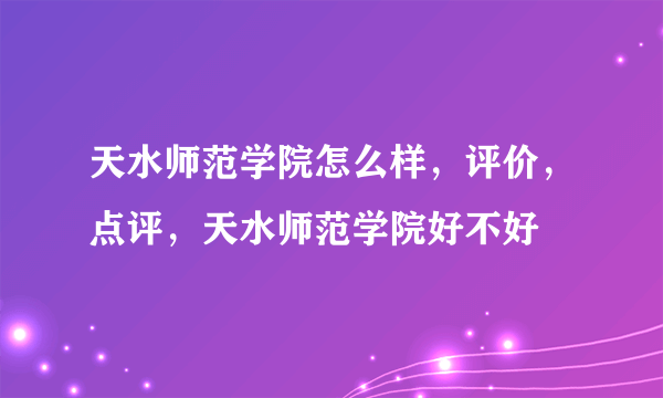 天水师范学院怎么样，评价，点评，天水师范学院好不好