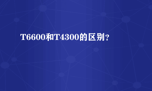 T6600和T4300的区别？