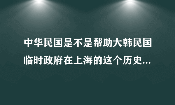 中华民国是不是帮助大韩民国临时政府在上海的这个历史事实啊？